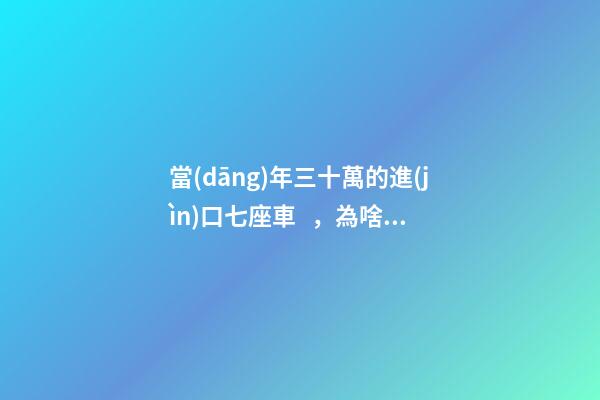 當(dāng)年三十萬的進(jìn)口七座車，為啥現(xiàn)在5萬也沒人要？